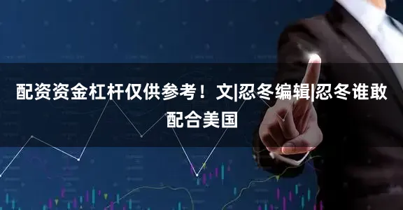 配资资金杠杆仅供参考！文|忍冬编辑|忍冬谁敢配合美国