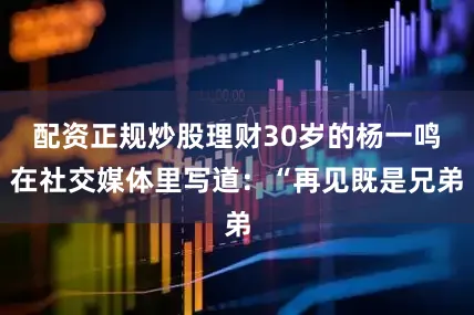 配资正规炒股理财30岁的杨一鸣在社交媒体里写道：“再见既是兄弟