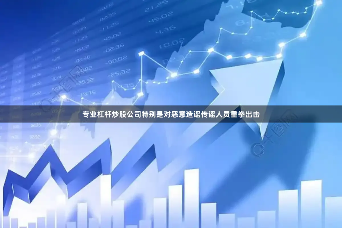 专业杠杆炒股公司特别是对恶意造谣传谣人员重拳出击