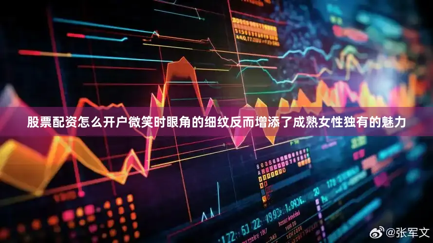 股票配资怎么开户微笑时眼角的细纹反而增添了成熟女性独有的魅力
