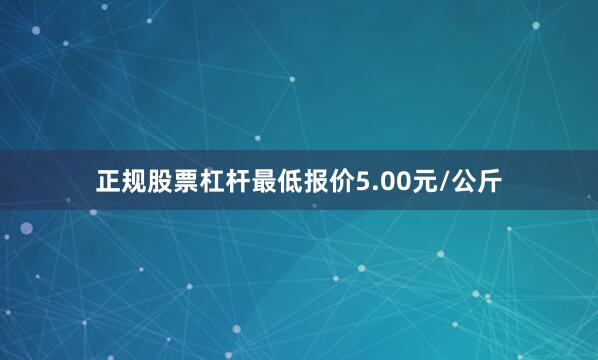正规股票杠杆最低报价5.00元/公斤