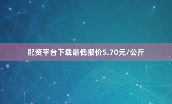 配资平台下载最低报价5.70元/公斤