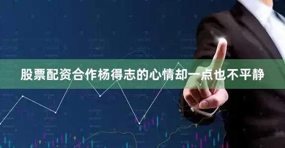 股票配资合作杨得志的心情却一点也不平静