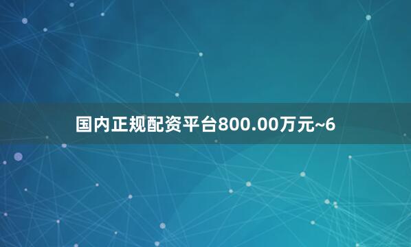 国内正规配资平台800.00万元~6