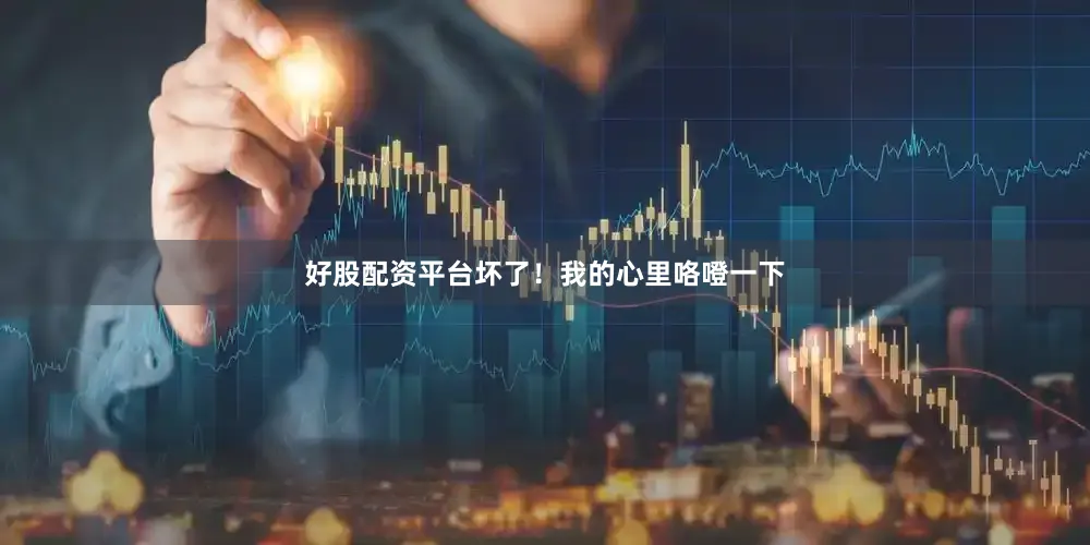 好股配资平台坏了！我的心里咯噔一下