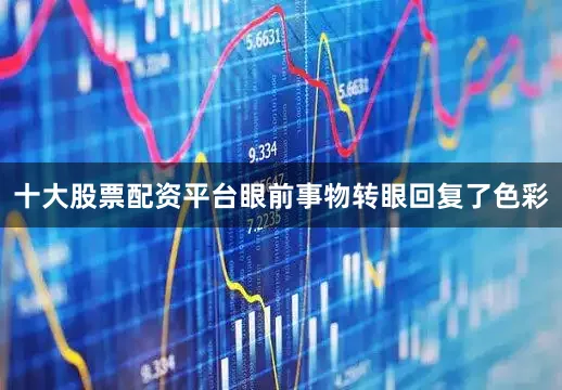 十大股票配资平台眼前事物转眼回复了色彩