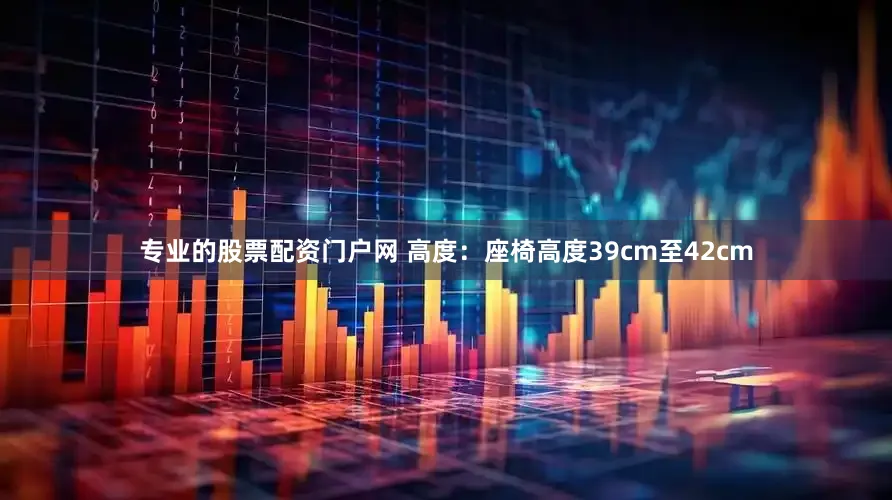 专业的股票配资门户网 高度：座椅高度39cm至42cm