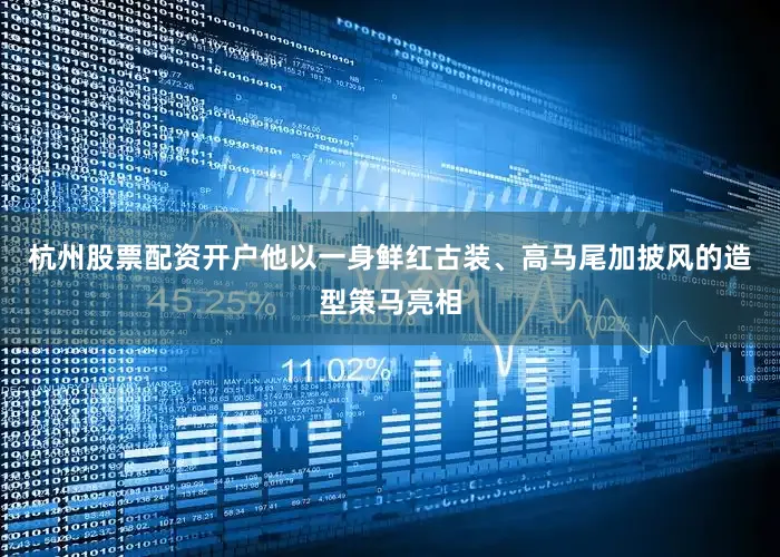 杭州股票配资开户他以一身鲜红古装、高马尾加披风的造型策马亮相
