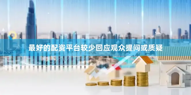 最好的配资平台较少回应观众提问或质疑