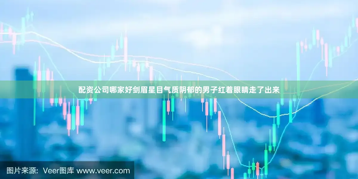 配资公司哪家好剑眉星目气质阴郁的男子红着眼睛走了出来