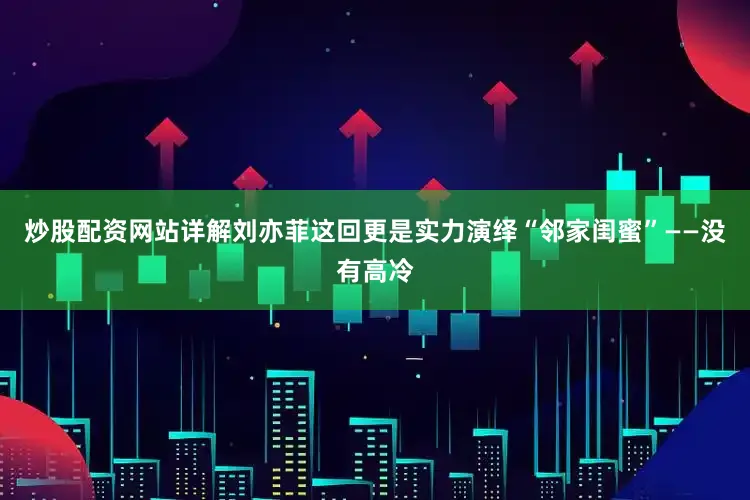 炒股配资网站详解刘亦菲这回更是实力演绎“邻家闺蜜”——没有高冷