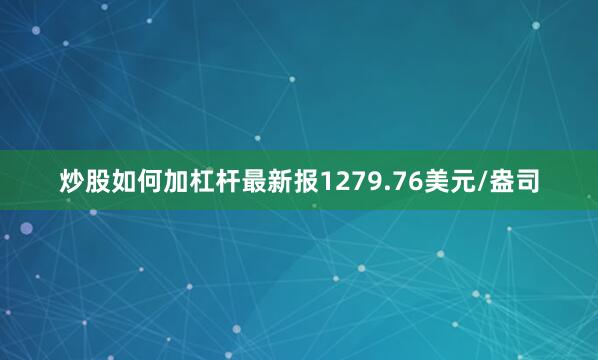 炒股如何加杠杆最新报1279.76美元/盎司