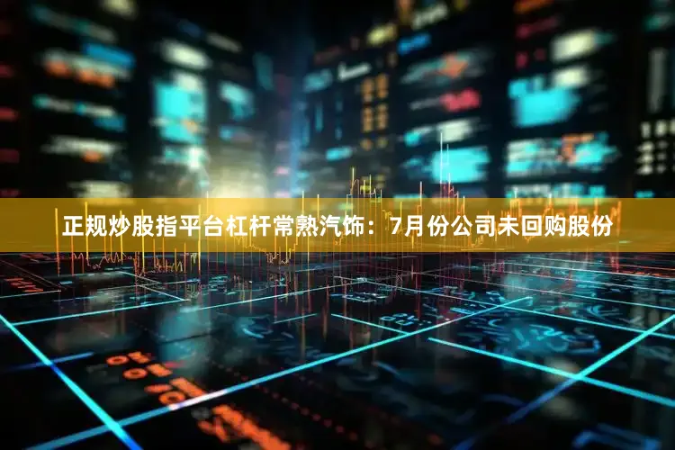 正规炒股指平台杠杆常熟汽饰：7月份公司未回购股份