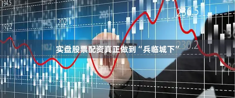 实盘股票配资真正做到“兵临城下”