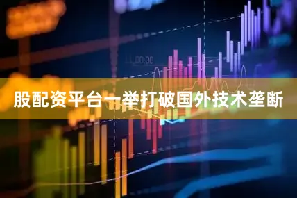 股配资平台一举打破国外技术垄断