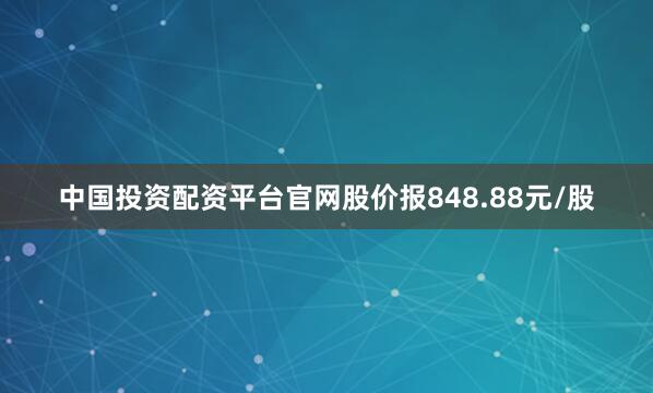 中国投资配资平台官网股价报848.88元/股