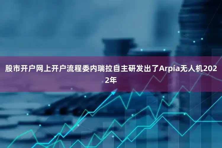 股市开户网上开户流程委内瑞拉自主研发出了Arpía无人机2022年