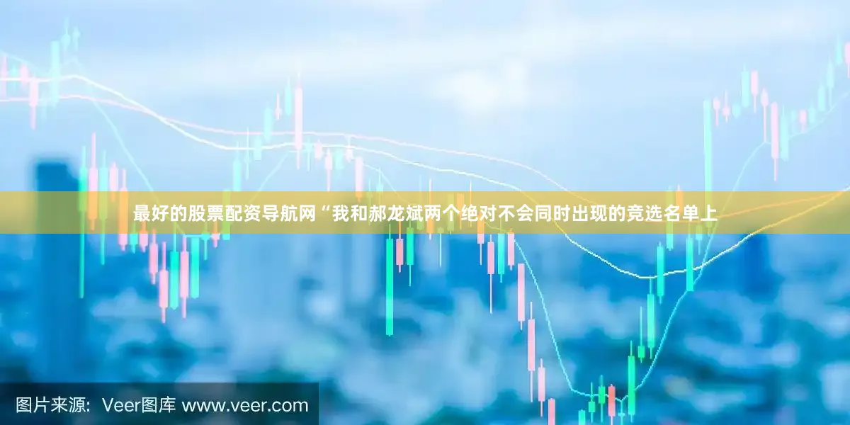 最好的股票配资导航网“我和郝龙斌两个绝对不会同时出现的竞选名单上