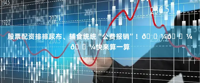 股票配资排排尿布、辅食统统“公费报销”！🍼🍼🍼快来算一算