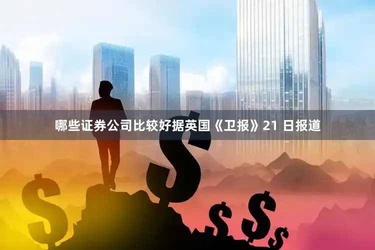 哪些证券公司比较好据英国《卫报》21 日报道