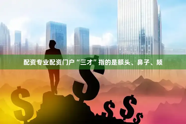 配资专业配资门户“三才”指的是额头、鼻子、颏
