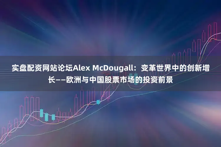 实盘配资网站论坛Alex McDougall：变革世界中的创新增长——欧洲与中国股票市场的投资前景