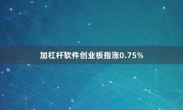 加杠杆软件创业板指涨0.75%