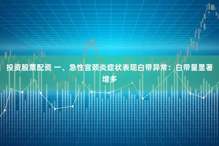 投资股票配资 一、急性宫颈炎症状表现白带异常：白带量显著增多