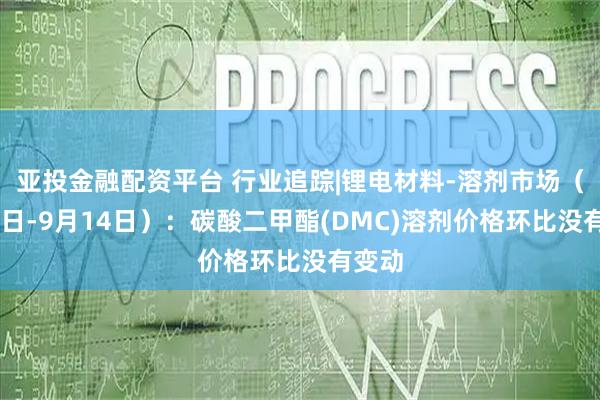 亚投金融配资平台 行业追踪|锂电材料-溶剂市场(9月8日-9月14日):碳酸二甲酯(DMC)溶剂价格环比没有变动