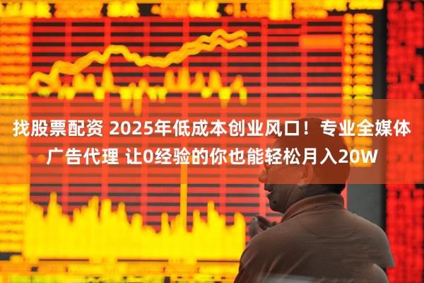 找股票配资 2025年低成本创业风口!专业全媒体广告代理 让0经验的你也能轻松月入20W