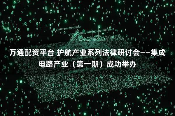 万通配资平台 护航产业系列法律研讨会——集成电路产业(第一期)成功举办