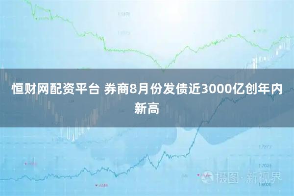 恒财网配资平台 券商8月份发债近3000亿创年内新高
