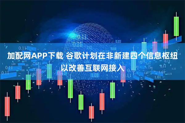 加配网APP下载 谷歌计划在非新建四个信息枢纽以改善互联网接入
