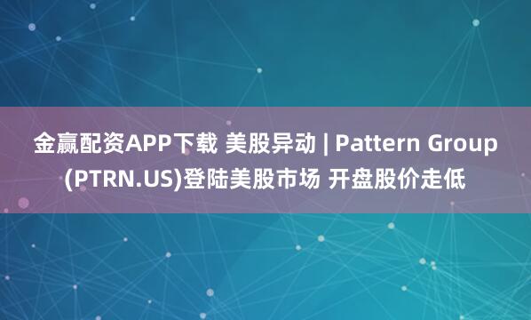 金赢配资APP下载 美股异动 | Pattern Group(PTRN.US)登陆美股市场 开盘股价走低