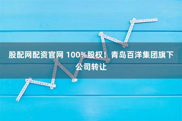 股配网配资官网 100%股权!青岛百洋集团旗下公司转让