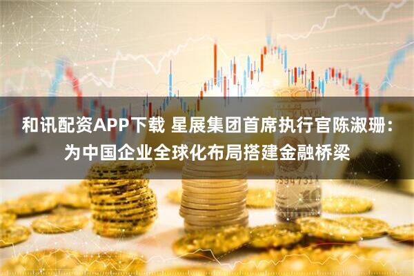 和讯配资APP下载 星展集团首席执行官陈淑珊：为中国企业全球化布局搭建金融桥梁