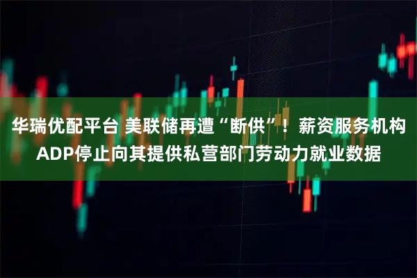 华瑞优配平台 美联储再遭“断供”！薪资服务机构ADP停止向其提供私营部门劳动力就业数据
