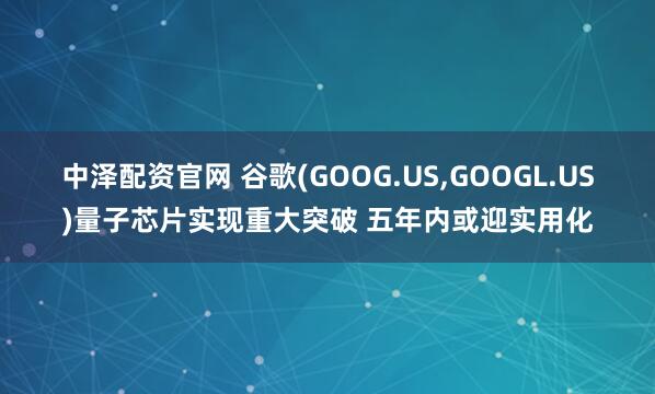 中泽配资官网 谷歌(GOOG.US,GOOGL.US)量子芯片实现重大突破 五年内或迎实用化