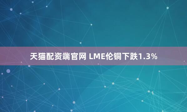 天猫配资端官网 LME伦铜下跌1.3%