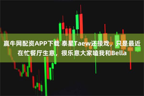 赢牛网配资APP下载 泰星Taew还接戏，只是最近在忙餐厅生意，很乐意大家嗑我和Bella