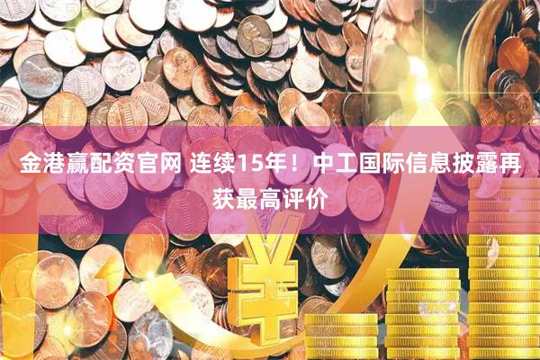 金港赢配资官网 连续15年！中工国际信息披露再获最高评价