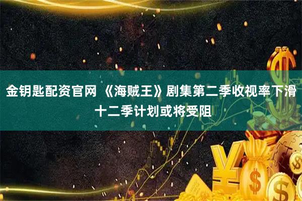 金钥匙配资官网 《海贼王》剧集第二季收视率下滑 十二季计划或将受阻