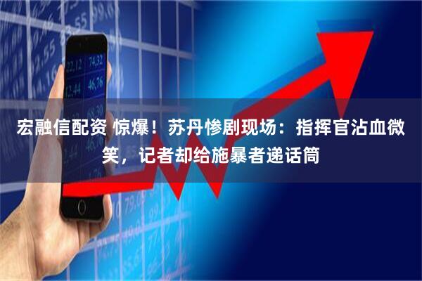 宏融信配资 惊爆!苏丹惨剧现场:指挥官沾血微笑,记者却给施暴者递话筒