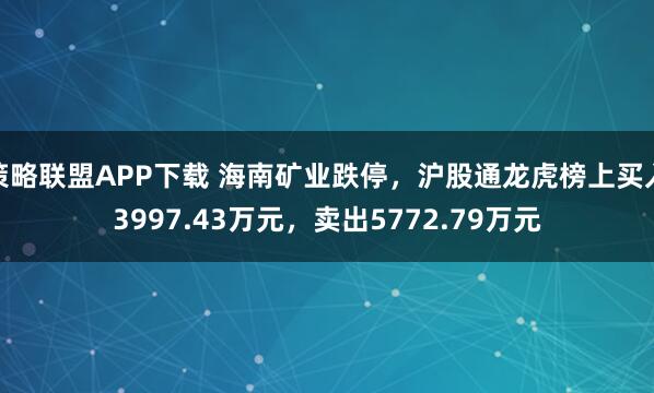策略联盟APP下载 海南矿业跌停，沪股通龙虎榜上买入3997.43万元，卖出5772.79万元