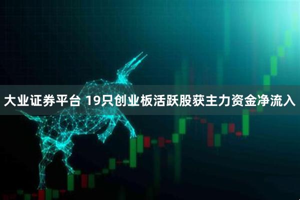 大业证券平台 19只创业板活跃股获主力资金净流入
