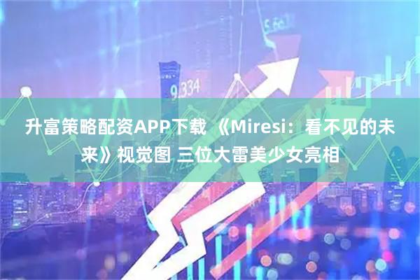 升富策略配资APP下载 《Miresi:看不见的未来》视觉图 三位大雷美少女亮相