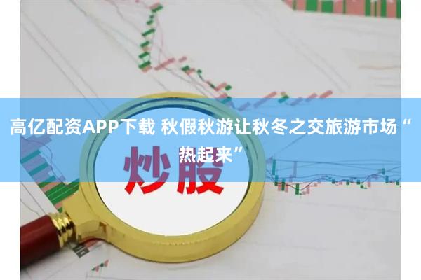 高亿配资APP下载 秋假秋游让秋冬之交旅游市场“热起来”