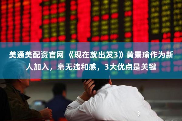 美通美配资官网 《现在就出发3》黄景瑜作为新人加入，毫无违和感，3大优点是关键