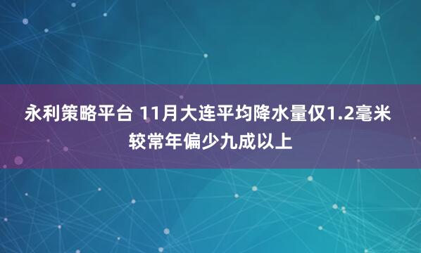 永利策略平台 11月大连平均降水量仅1.2毫米 较常年偏少九成以上