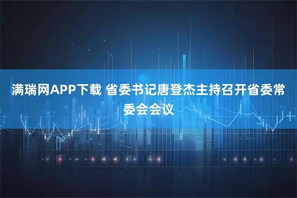 满瑞网APP下载 省委书记唐登杰主持召开省委常委会会议